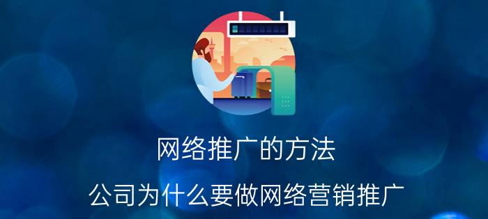 网络推广的方法 公司为什么要做网络营销推广? 互联网传媒公司都是怎么做的？